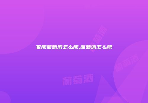 家酿葡萄酒怎么酿,葡萄酒怎么酿