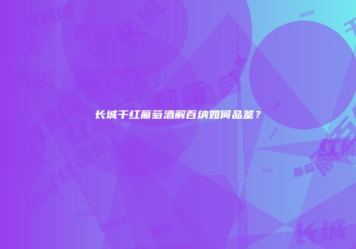 长城干红葡萄酒解百纳如何品鉴？