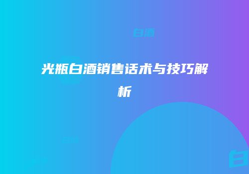 光瓶白酒销售话术与技巧解析