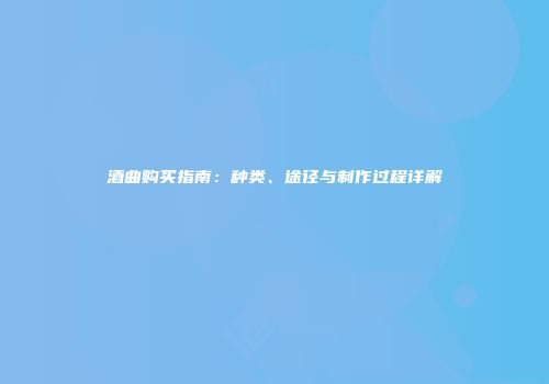 酒曲购买指南：种类、途径与制作过程详解