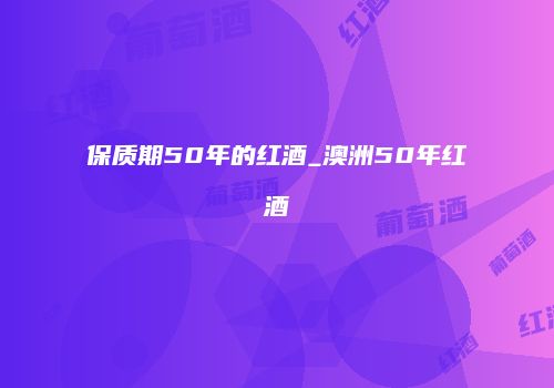 保质期50年的红酒_澳洲50年红酒