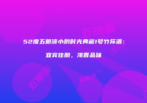 52度五粮液小酌时光典藏1号竹荪酒：宜宾佳酿，浓香品味