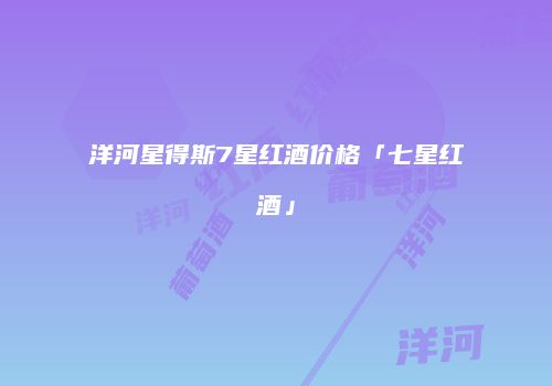 洋河星得斯7星红酒价格「七星红酒」
