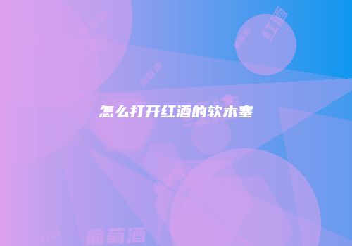 怎么打开红酒的软木塞
