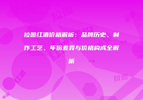 拉图红酒价格解析：品牌历史、制作工艺、年份差异与价格构成全解析