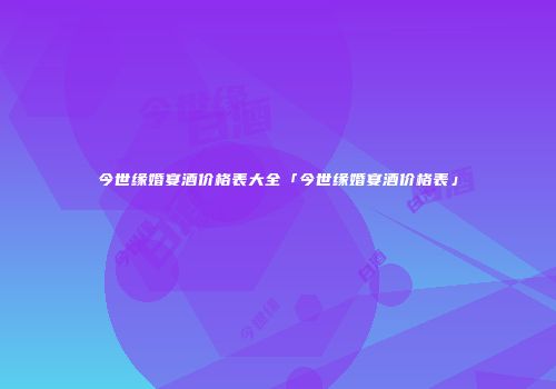 今世缘婚宴酒价格表大全「今世缘婚宴酒价格表」