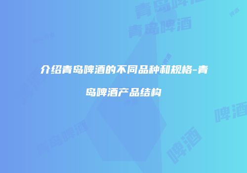 介绍青岛啤酒的不同品种和规格-青岛啤酒产品结构