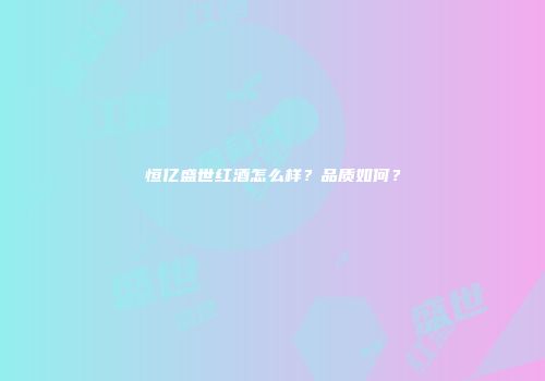 恒亿盛世红酒怎么样？品质如何？