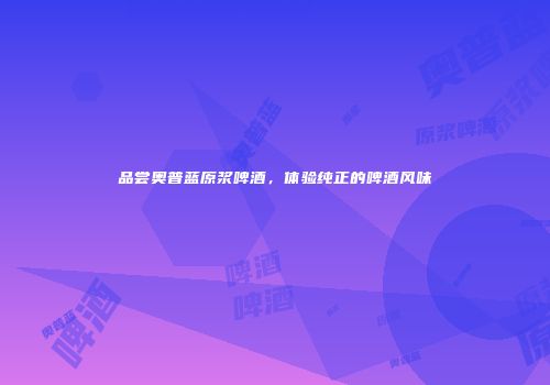 品尝奥普蓝原浆啤酒，体验纯正的啤酒风味