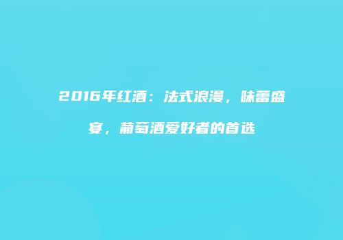 2016年红酒：法式浪漫，味蕾盛宴，葡萄酒爱好者的首选