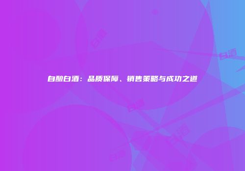 自酿白酒：品质保障、销售策略与成功之道