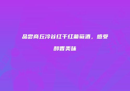 品尝商丘冷谷红干红葡萄酒，感受醇香美味