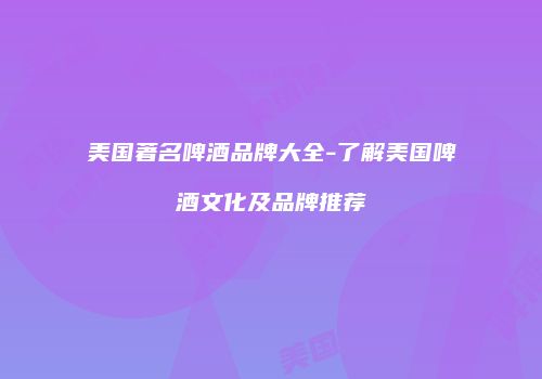 美国著名啤酒品牌大全-了解美国啤酒文化及品牌推荐