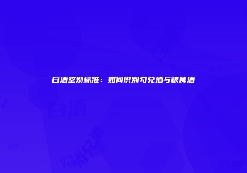 白酒鉴别标准：如何识别勾兑酒与粮食酒