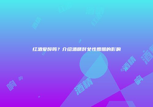 红酒爱醉吗？介绍酒精对女性婚姻的影响