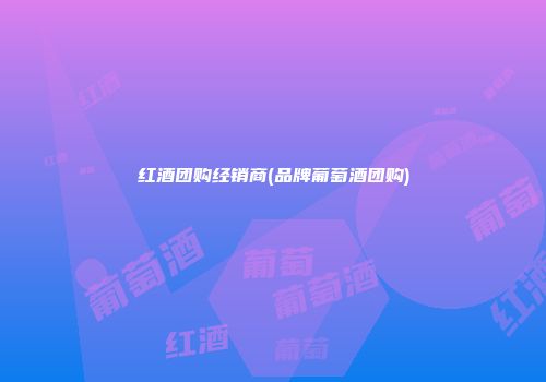 红酒团购经销商(品牌葡萄酒团购)