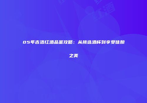 05年吉洛红酒品鉴攻略：从挑选酒杯到享受佳酿之美
