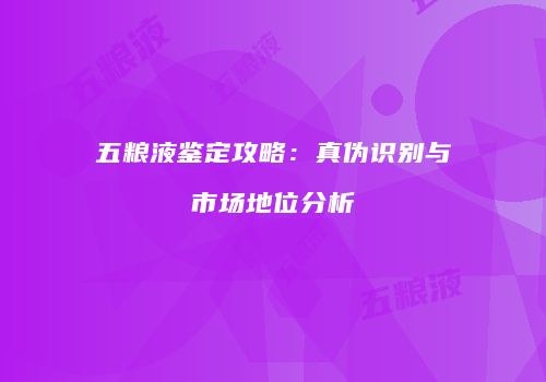 五粮液鉴定攻略：真伪识别与市场地位分析