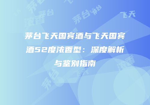 茅台飞天国宾酒与飞天国宾酒52度浓香型：深度解析与鉴别指南