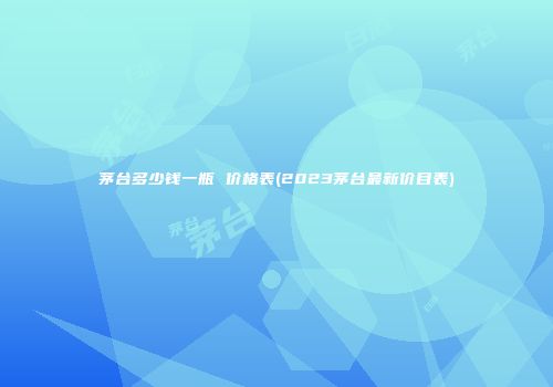茅台多少钱一瓶 价格表(2023茅台最新价目表)