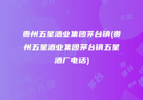 贵州五星酒业集团茅台镇(贵州五星酒业集团茅台镇五星酒厂电话)