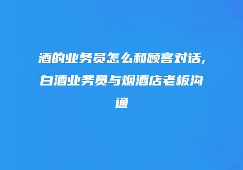 酒的业务员怎么和顾客对话,白酒业务员与烟酒店老板沟通