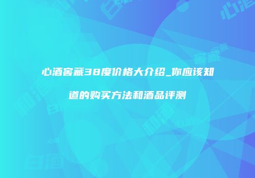 心酒窖藏38度价格大介绍_你应该知道的购买方法和酒品评测
