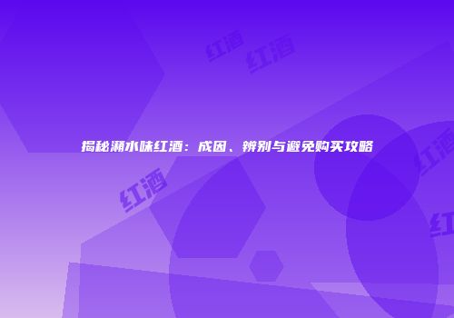 揭秘潲水味红酒：成因、辨别与避免购买攻略