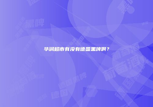 华润超市有没有德国黑啤啊？
