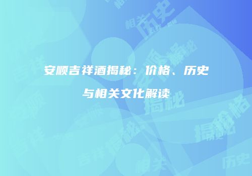 安顺吉祥酒揭秘：价格、历史与相关文化解读