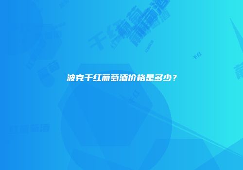 波克干红葡萄酒价格是多少？