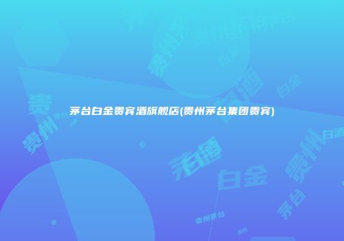 茅台白金贵宾酒旗舰店(贵州茅台集团贵宾)