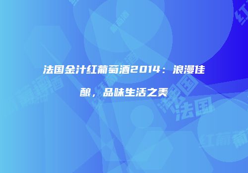 法国金汁红葡萄酒2014：浪漫佳酿，品味生活之美