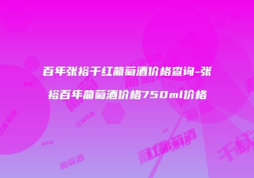 百年张裕干红葡萄酒价格查询-张裕百年葡萄酒价格750ml价格
