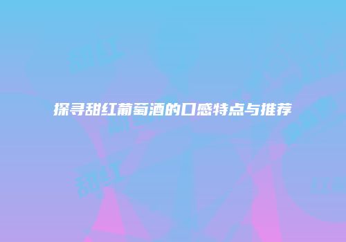 探寻甜红葡萄酒的口感特点与推荐