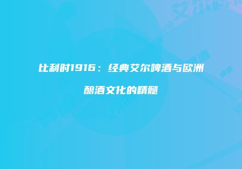 比利时1916：经典艾尔啤酒与欧洲酿酒文化的精髓