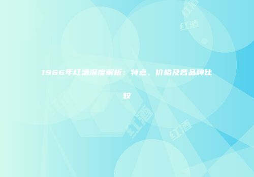 1966年红酒深度解析：特点、价格及各品牌比较