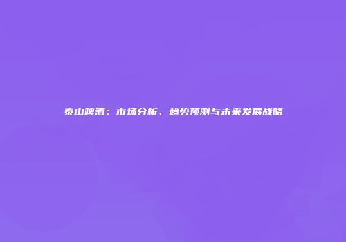 泰山啤酒：市场分析、趋势预测与未来发展战略