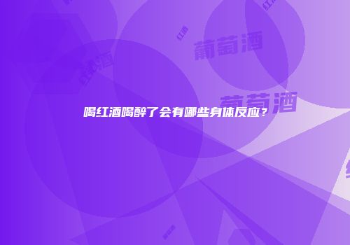 喝红酒喝醉了会有哪些身体反应？