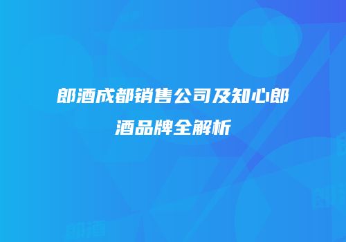 郎酒成都销售公司及知心郎酒品牌全解析