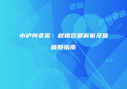 小泸州老窖：规格容量解析及保质期指南