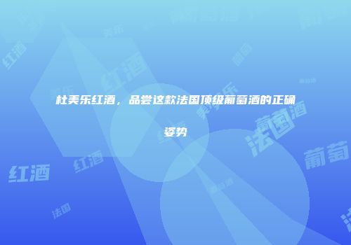 杜美乐红酒，品尝这款法国顶级葡萄酒的正确姿势