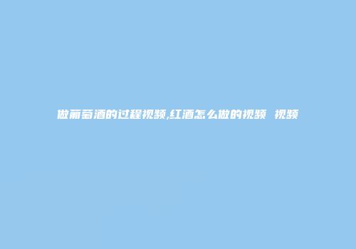 做葡萄酒的过程视频,红酒怎么做的视频 视频