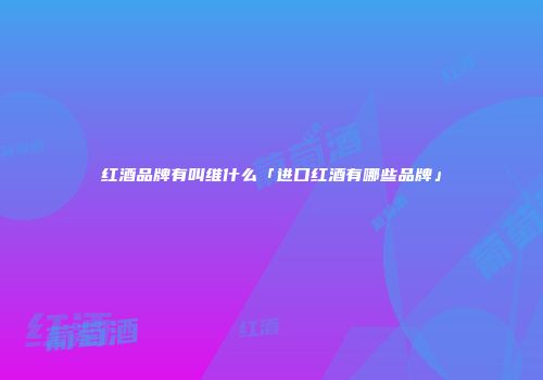 红酒品牌有叫维什么「进口红酒有哪些品牌」