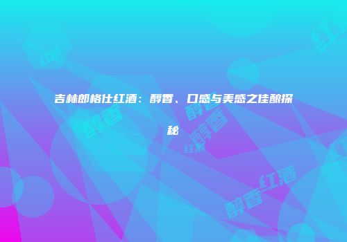 吉林郎格仕红酒：醇香、口感与美感之佳酿探秘