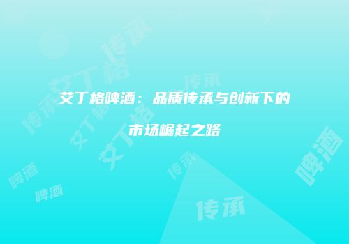 艾丁格啤酒：品质传承与创新下的市场崛起之路