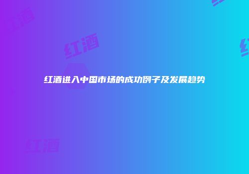 红酒进入中国市场的成功例子及发展趋势