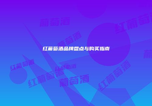 红葡萄酒品牌盘点与购买指南