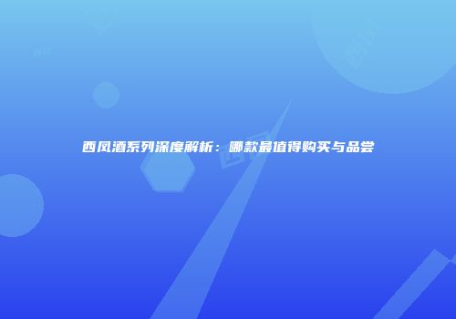 西凤酒系列深度解析：哪款最值得购买与品尝