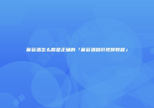 葡萄酒怎么喝是正确的「葡萄酒知识视频教程」